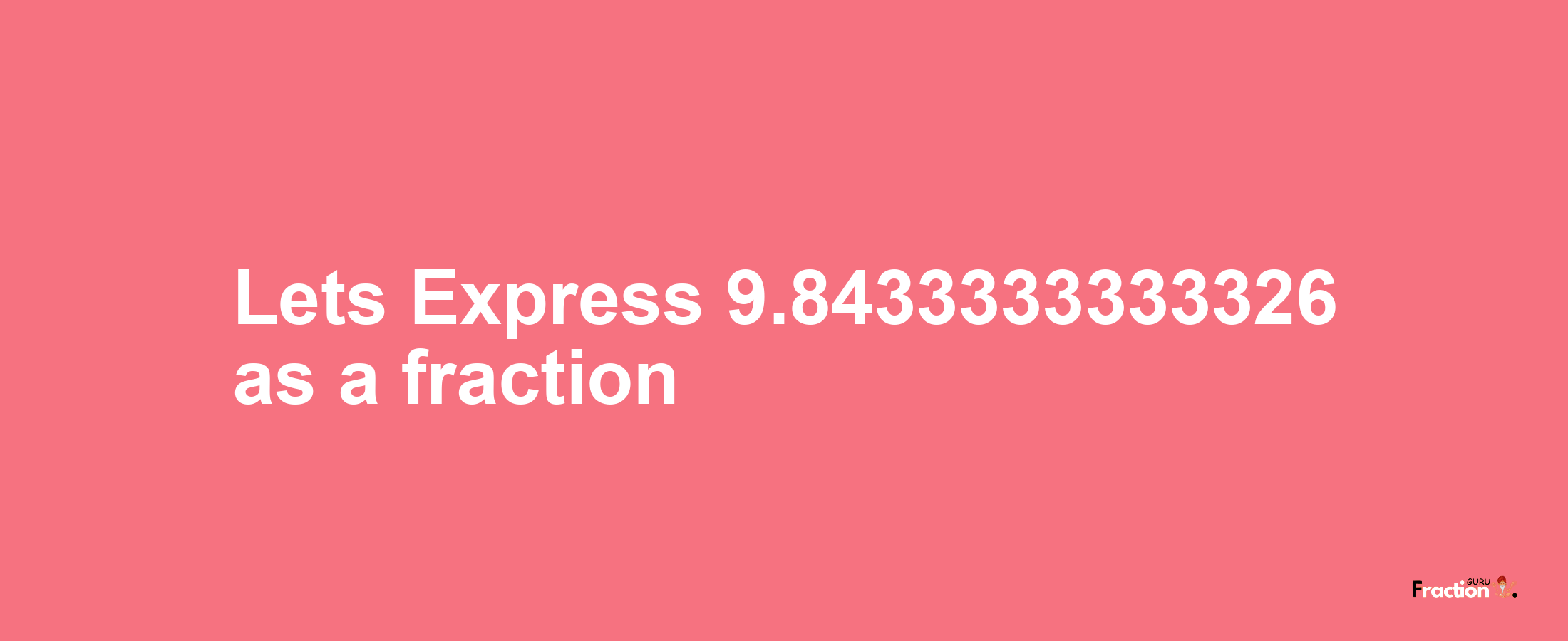 Lets Express 9.8433333333326 as afraction